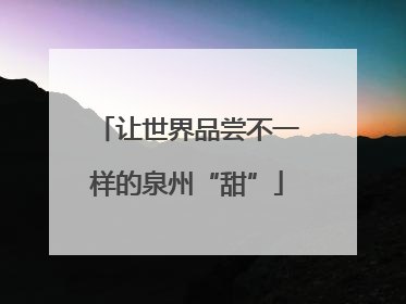 让世界品尝不一样的泉州“甜”