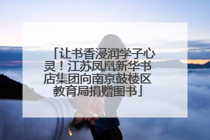 让书香浸润学子心灵！江苏凤凰新华书店集团向南京鼓楼区教育局捐赠图书