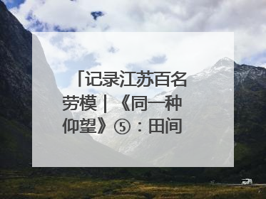 记录江苏百名劳模｜《同一种仰望》⑤：田间车间都是希望
