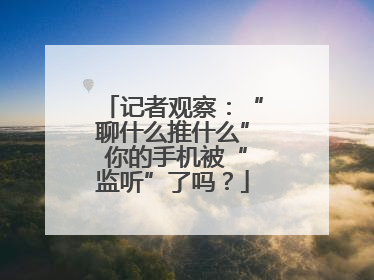 记者观察：“聊什么推什么” 你的手机被“监听”了吗？
