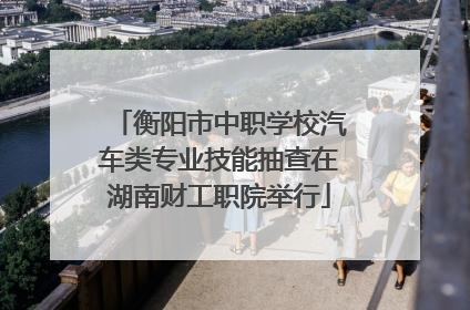 衡阳市中职学校汽车类专业技能抽查在湖南财工职院举行