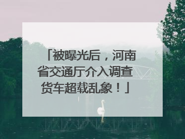 被曝光后，河南省交通厅介入调查货车超载乱象！