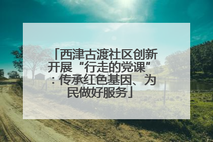 西津古渡社区创新开展“行走的党课”：传承红色基因、为民做好服务