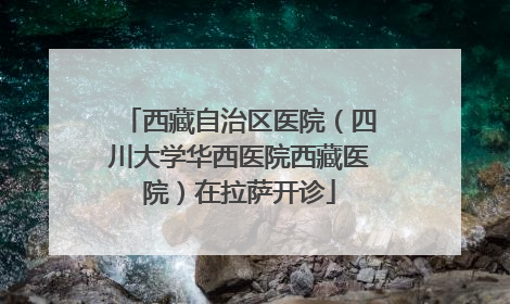 西藏自治区医院（四川大学华西医院西藏医院）在拉萨开诊