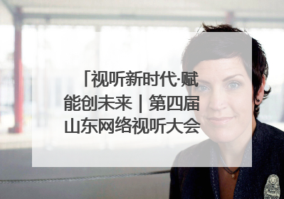视听新时代·赋能创未来｜第四届山东网络视听大会在烟台举办