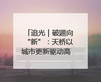 追光｜破题向“新”：天桥以城市更新驱动高质量发展