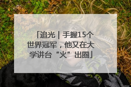 追光｜手握15个世界冠军，他又在大学讲台“火”出圈
