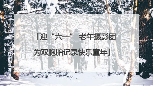 迎“六一” 老年摄影团为双胞胎记录快乐童年