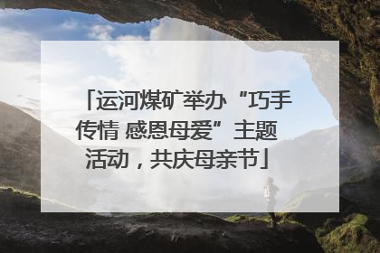 运河煤矿举办“巧手传情 感恩母爱”主题活动，共庆母亲节