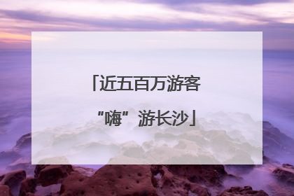 近五百万游客“嗨”游长沙