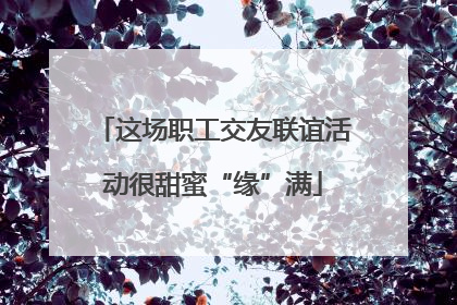 这场职工交友联谊活动很甜蜜“缘”满