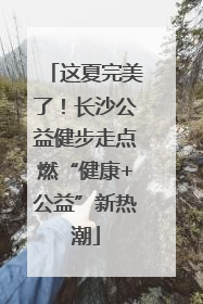 这夏完美了！长沙公益健步走点燃“健康+公益”新热潮