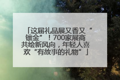 这届礼品展又香又“镶金”！700家展商共绘新风向，年轻人喜欢“有故事的礼物”