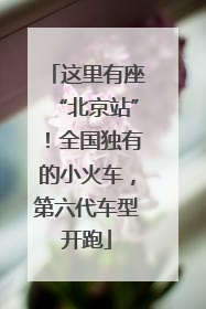 这里有座“北京站”！全国独有的小火车，第六代车型开跑