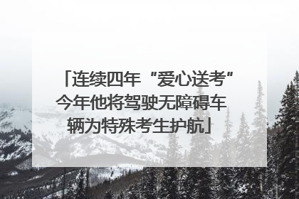连续四年“爱心送考” 今年他将驾驶无障碍车辆为特殊考生护航