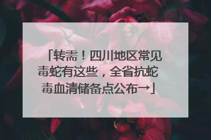 转需！四川地区常见毒蛇有这些，全省抗蛇毒血清储备点公布→