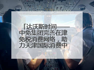 达沃斯时间——中免集团完善在津免税消费网络，助力天津国际消费中心城市建设提质