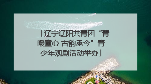 辽宁辽阳共青团“青暖童心 古韵承今”青少年观剧活动举办