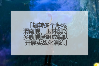 辗转多个海域 渭南舰、玉林舰等多艘舰艇组成编队开展实战化演练