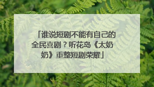 谁说短剧不能有自己的全民喜剧？听花岛《太奶奶》重整短剧荣耀
