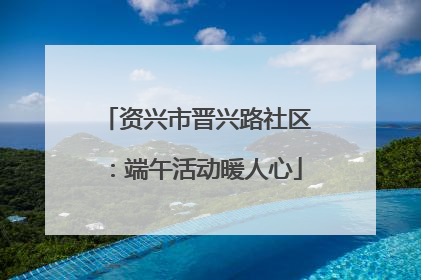 资兴市晋兴路社区：端午活动暖人心