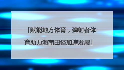赋能地方体育，弹射者体育助力海南田径加速发展