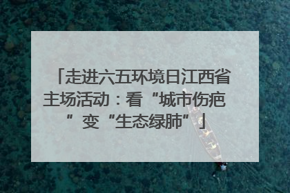 走进六五环境日江西省主场活动：看“城市伤疤”变“生态绿肺”