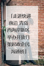 走进快递前沿 青岛西海岸新区举办开放日架起政企民沟通桥