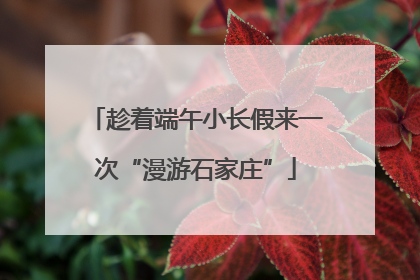 趁着端午小长假来一次“漫游石家庄”