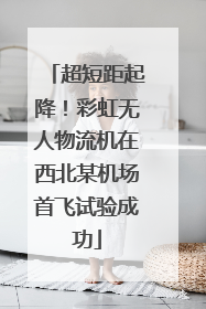 超短距起降！彩虹无人物流机在西北某机场首飞试验成功