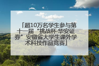 超10万名学生参与第十一届“挑战杯·华安证券”安徽省大学生课外学术科技作品竞赛