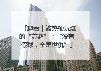 趣看｜被热梗玩爆的“苏超”：“没有假球，全是世仇”