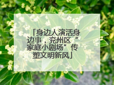 身边人演活身边事，兖州区“家庭小剧场”传塑文明新风