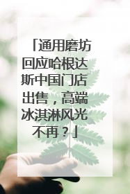 通用磨坊回应哈根达斯中国门店出售，高端冰淇淋风光不再？