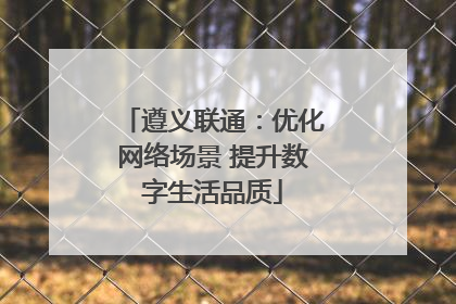 遵义联通：优化网络场景 提升数字生活品质
