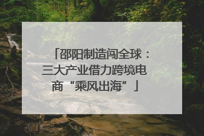 邵阳制造闯全球：三大产业借力跨境电商“乘风出海”