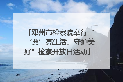 邓州市检察院举行“‘典’亮生活、守护美好”检察开放日活动