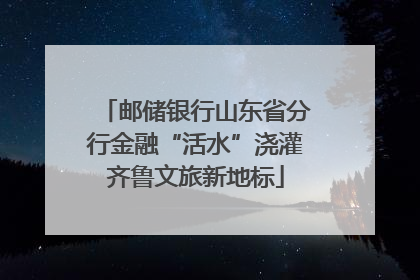 邮储银行山东省分行金融“活水”浇灌齐鲁文旅新地标