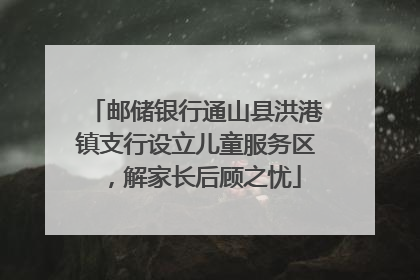 邮储银行通山县洪港镇支行设立儿童服务区，解家长后顾之忧