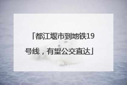 都江堰市到地铁19号线，有望公交直达