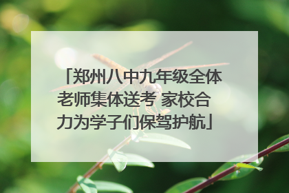 郑州八中九年级全体老师集体送考 家校合力为学子们保驾护航