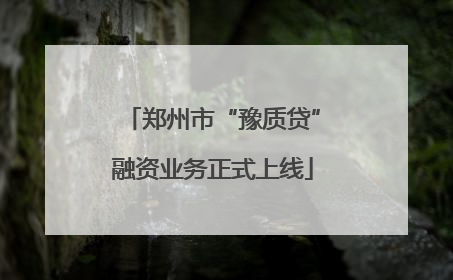 郑州市“豫质贷”融资业务正式上线