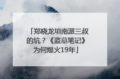 郑晓龙填南派三叔的坑？《盗墓笔记》为何爆火19年