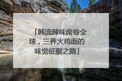 韩流辣味席卷全球，三养火鸡面的味觉征服之路