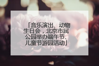 音乐演出、动物生日会，北京市属公园举办端午节、儿童节游园活动