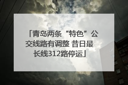 青岛两条“特色”公交线路有调整 昔日最长线312路停运