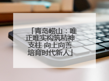 青岛崂山：唯正唯实构筑精神支柱 向上向善培育时代新人