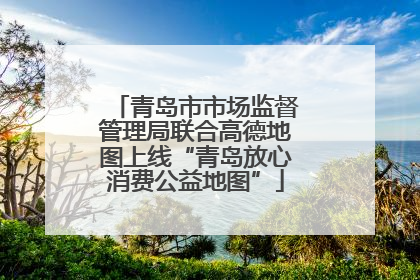 青岛市市场监督管理局联合高德地图上线“青岛放心消费公益地图”