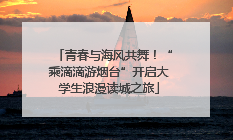 青春与海风共舞！“乘滴滴游烟台”开启大学生浪漫读城之旅