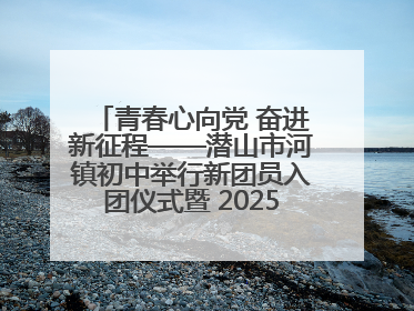 青春心向党 奋进新征程——潜山市河镇初中举行新团员入团仪式暨 2025年度团员大会